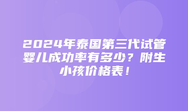 2024年泰国第三代试管婴儿成功率有多少？附生小孩价格表！