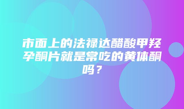 市面上的法禄达醋酸甲羟孕酮片就是常吃的黄体酮吗？