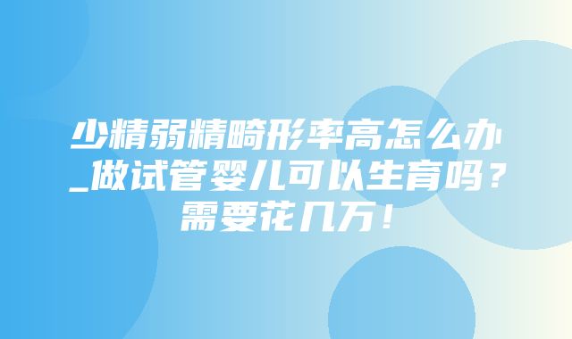 少精弱精畸形率高怎么办_做试管婴儿可以生育吗？需要花几万！