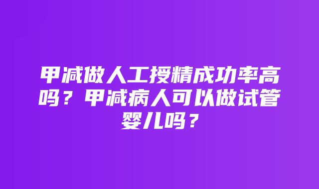 甲减做人工授精成功率高吗？甲减病人可以做试管婴儿吗？