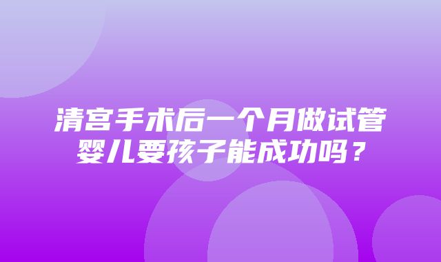 清宫手术后一个月做试管婴儿要孩子能成功吗？