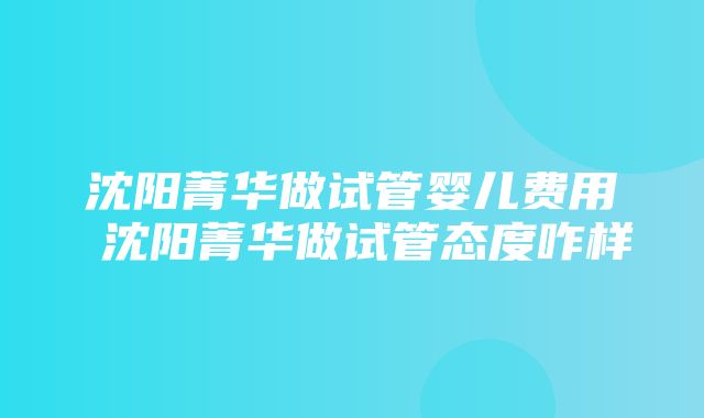 沈阳菁华做试管婴儿费用 沈阳菁华做试管态度咋样