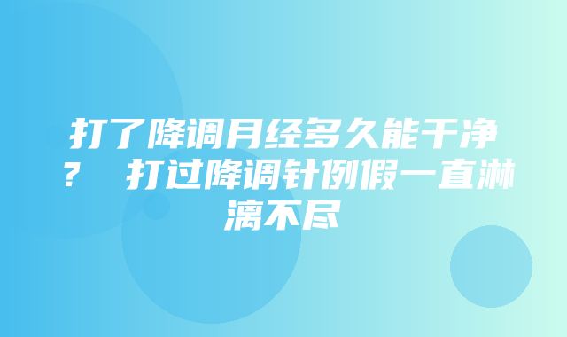 打了降调月经多久能干净？ 打过降调针例假一直淋漓不尽