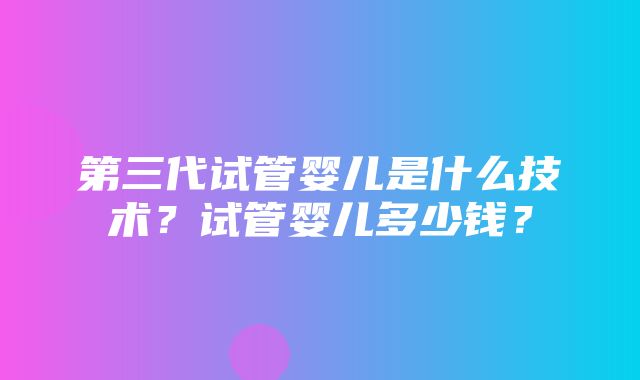 第三代试管婴儿是什么技术？试管婴儿多少钱？