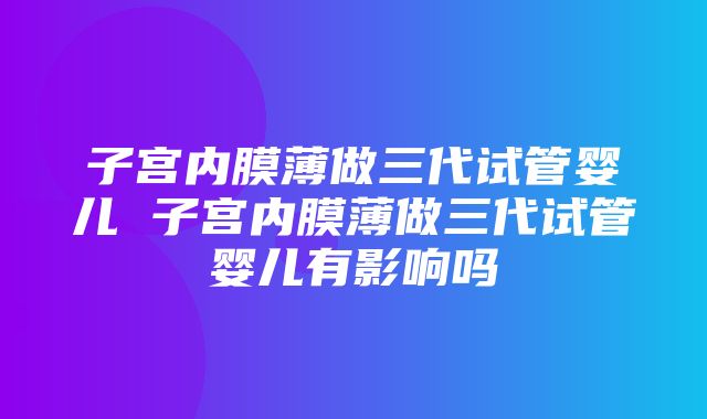 子宫内膜薄做三代试管婴儿 子宫内膜薄做三代试管婴儿有影响吗