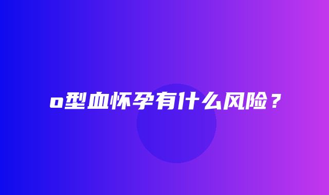 o型血怀孕有什么风险？