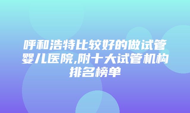 呼和浩特比较好的做试管婴儿医院,附十大试管机构排名榜单