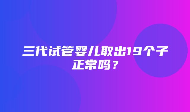 三代试管婴儿取出19个子正常吗？