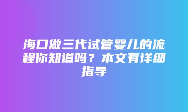 海口做三代试管婴儿的流程你知道吗？本文有详细指导