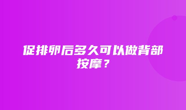 促排卵后多久可以做背部按摩？