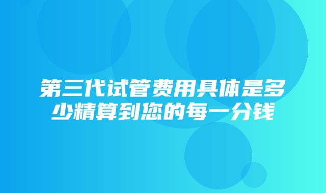 第三代试管费用具体是多少精算到您的每一分钱