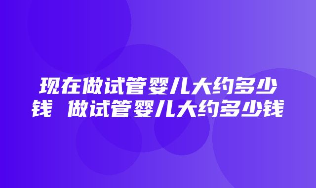 现在做试管婴儿大约多少钱 做试管婴儿大约多少钱