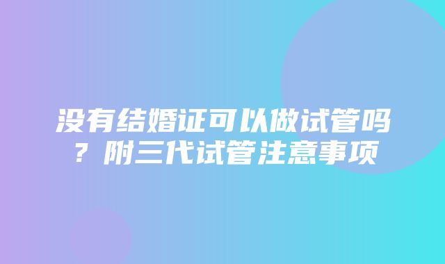 没有结婚证可以做试管吗？附三代试管注意事项