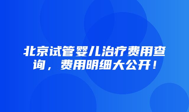 北京试管婴儿治疗费用查询，费用明细大公开！