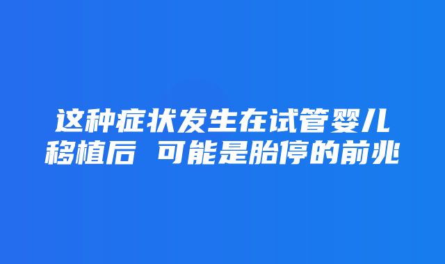 这种症状发生在试管婴儿移植后 可能是胎停的前兆