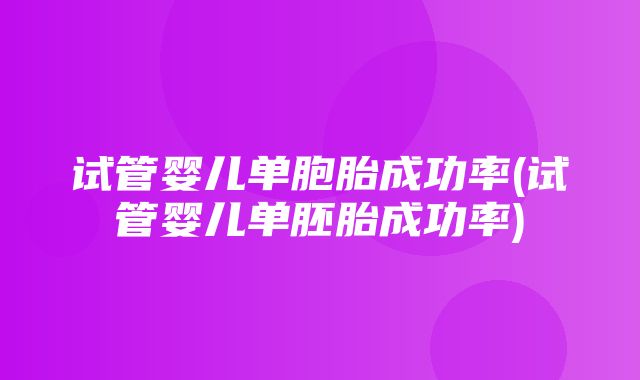 试管婴儿单胞胎成功率(试管婴儿单胚胎成功率)