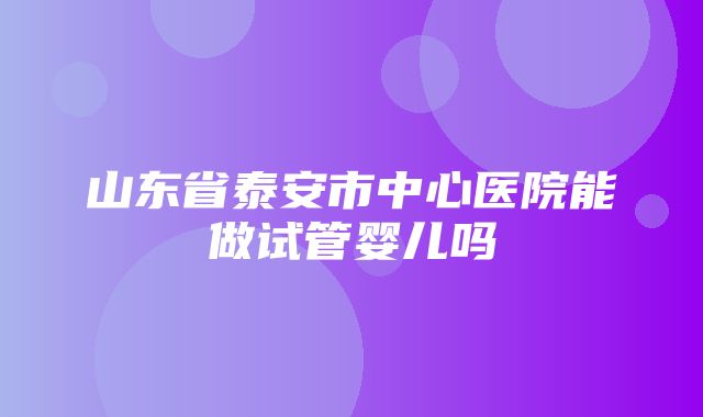 山东省泰安市中心医院能做试管婴儿吗