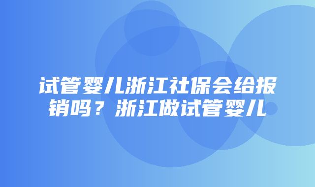 试管婴儿浙江社保会给报销吗？浙江做试管婴儿