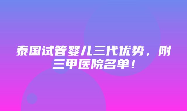 泰国试管婴儿三代优势，附三甲医院名单！