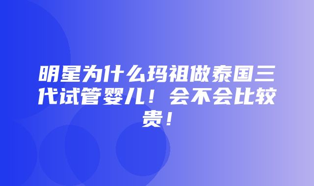 明星为什么玛祖做泰国三代试管婴儿！会不会比较贵！