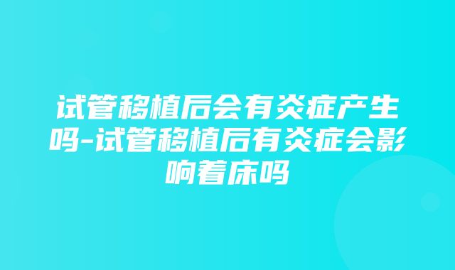 试管移植后会有炎症产生吗-试管移植后有炎症会影响着床吗