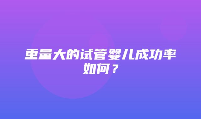 重量大的试管婴儿成功率如何？