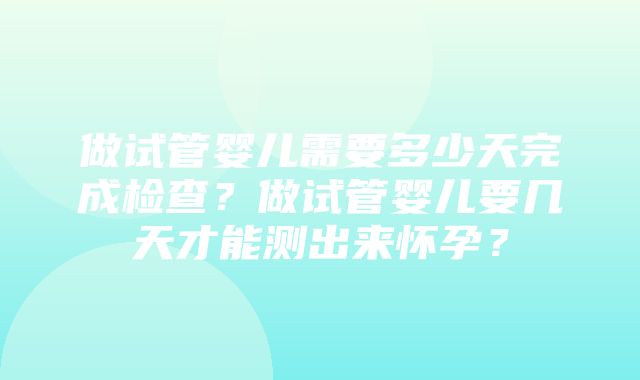 做试管婴儿需要多少天完成检查？做试管婴儿要几天才能测出来怀孕？