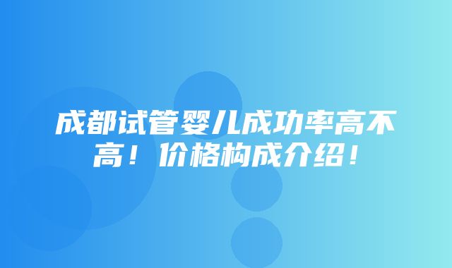 成都试管婴儿成功率高不高！价格构成介绍！