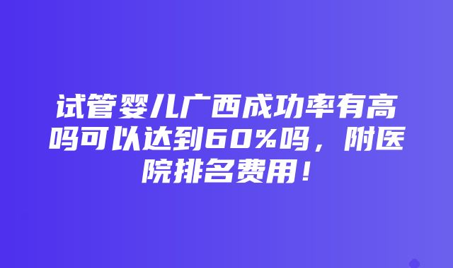 试管婴儿广西成功率有高吗可以达到60%吗，附医院排名费用！