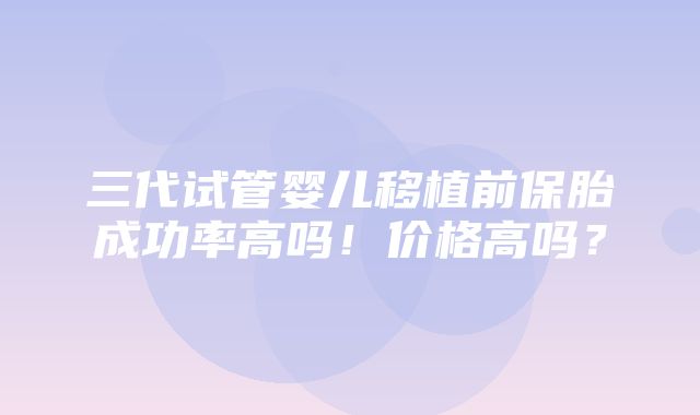 三代试管婴儿移植前保胎成功率高吗！价格高吗？