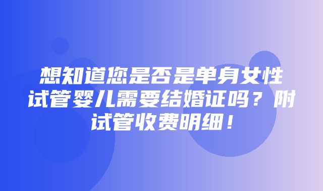 想知道您是否是单身女性试管婴儿需要结婚证吗？附试管收费明细！