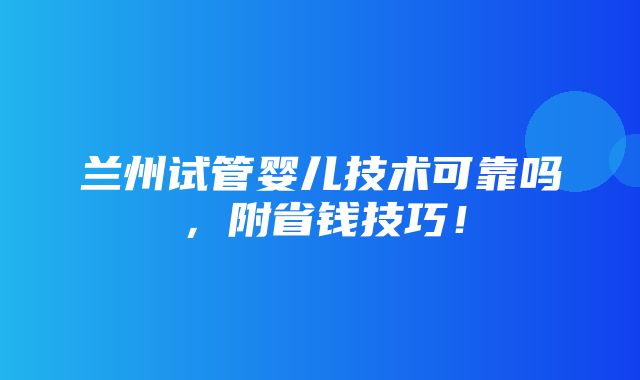 兰州试管婴儿技术可靠吗，附省钱技巧！