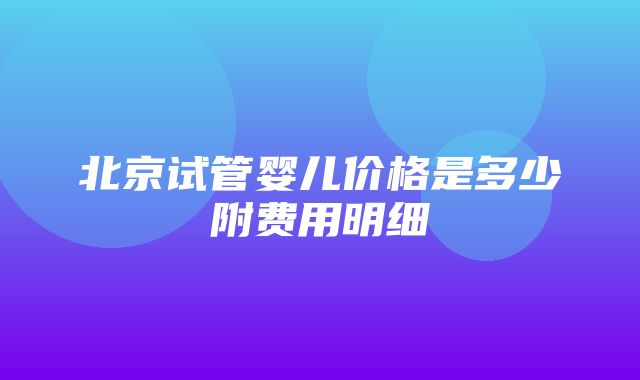 北京试管婴儿价格是多少附费用明细