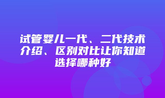 试管婴儿一代、二代技术介绍、区别对比让你知道选择哪种好