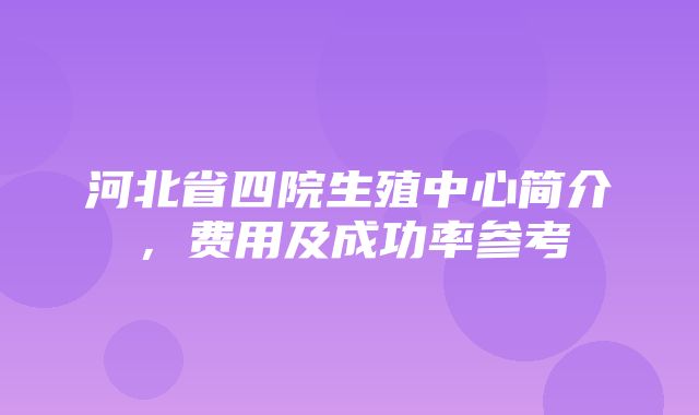 河北省四院生殖中心简介，费用及成功率参考