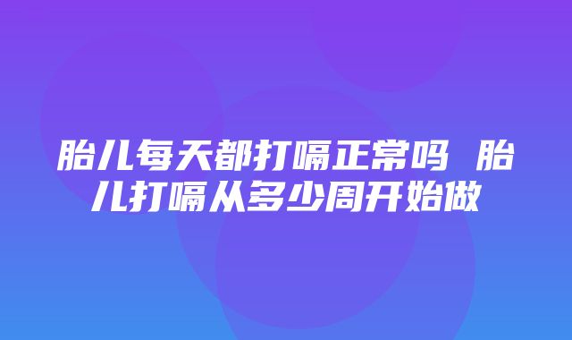 胎儿每天都打嗝正常吗 胎儿打嗝从多少周开始做