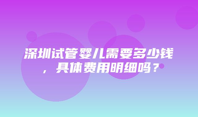 深圳试管婴儿需要多少钱，具体费用明细吗？