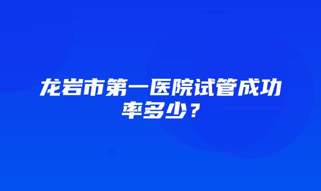 龙岩市第一医院试管成功率多少？