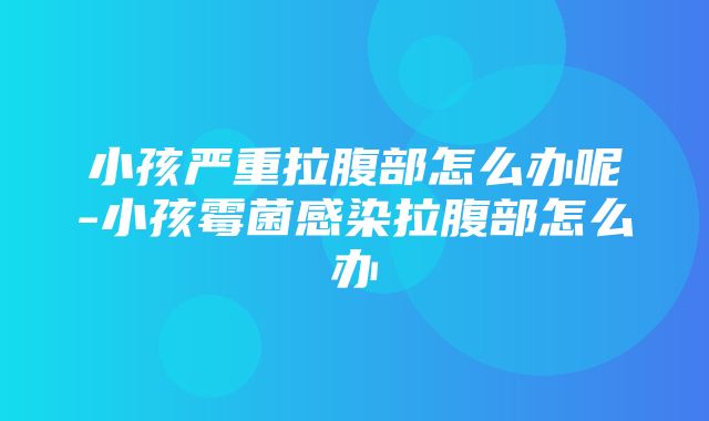 小孩严重拉腹部怎么办呢-小孩霉菌感染拉腹部怎么办