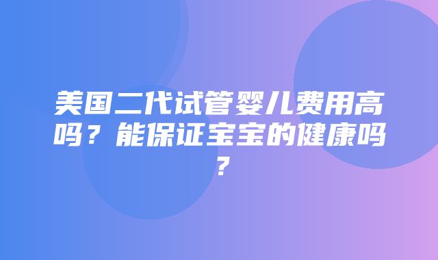 美国二代试管婴儿费用高吗？能保证宝宝的健康吗？