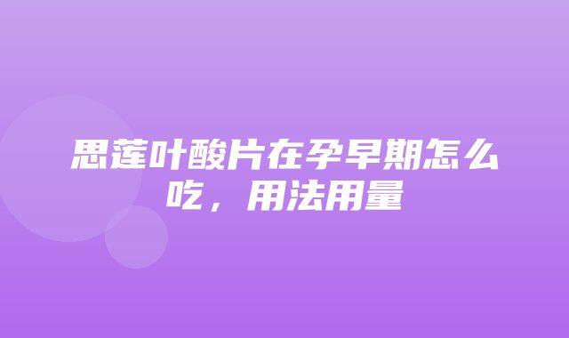 思莲叶酸片在孕早期怎么吃，用法用量