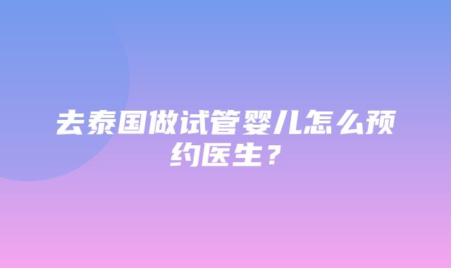 去泰国做试管婴儿怎么预约医生？