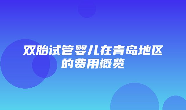 双胎试管婴儿在青岛地区的费用概览