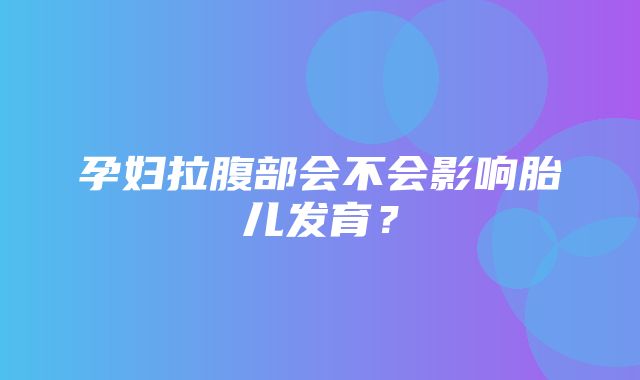 孕妇拉腹部会不会影响胎儿发育？