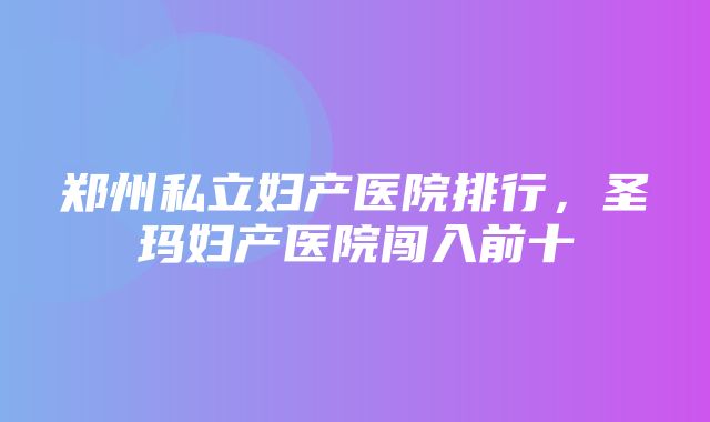 郑州私立妇产医院排行，圣玛妇产医院闯入前十