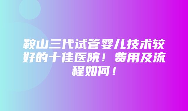 鞍山三代试管婴儿技术较好的十佳医院！费用及流程如何！