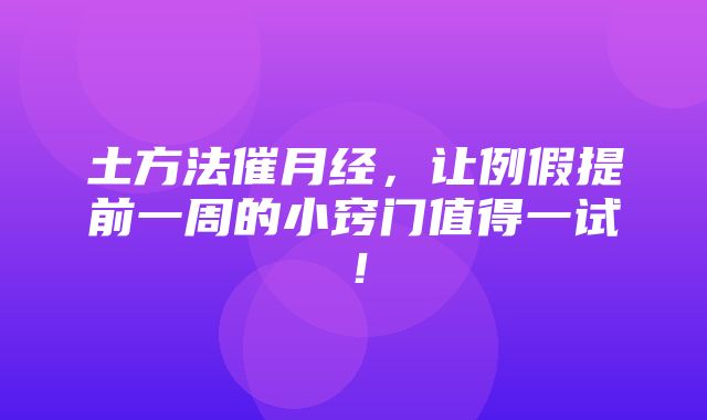 土方法催月经，让例假提前一周的小窍门值得一试！