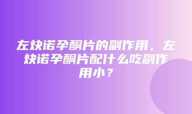 左炔诺孕酮片的副作用，左炔诺孕酮片配什么吃副作用小？