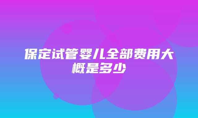 保定试管婴儿全部费用大概是多少