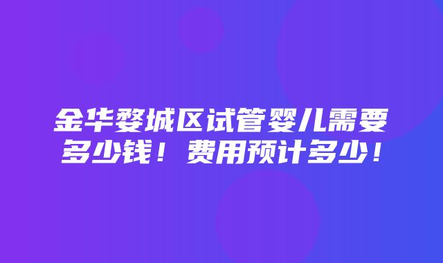 金华婺城区试管婴儿需要多少钱！费用预计多少！